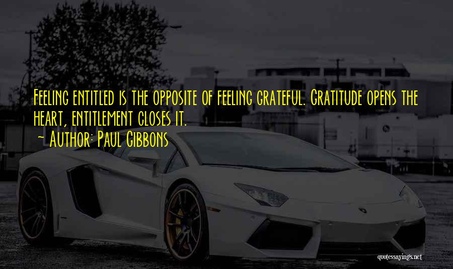 Paul Gibbons Quotes: Feeling Entitled Is The Opposite Of Feeling Grateful. Gratitude Opens The Heart, Entitlement Closes It.