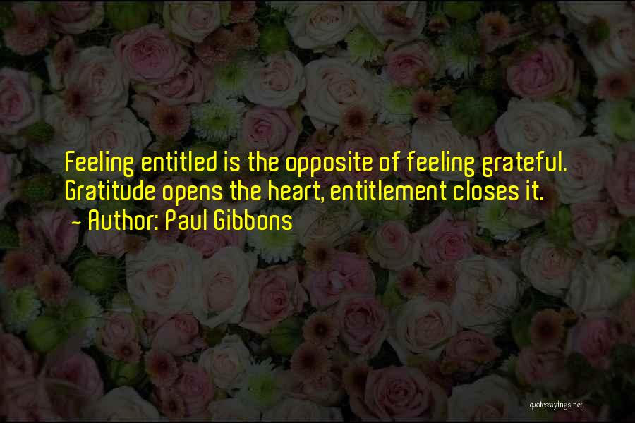 Paul Gibbons Quotes: Feeling Entitled Is The Opposite Of Feeling Grateful. Gratitude Opens The Heart, Entitlement Closes It.