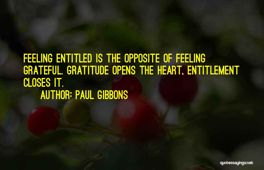 Paul Gibbons Quotes: Feeling Entitled Is The Opposite Of Feeling Grateful. Gratitude Opens The Heart, Entitlement Closes It.