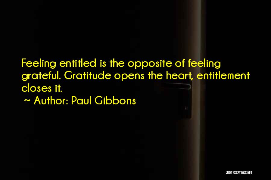 Paul Gibbons Quotes: Feeling Entitled Is The Opposite Of Feeling Grateful. Gratitude Opens The Heart, Entitlement Closes It.