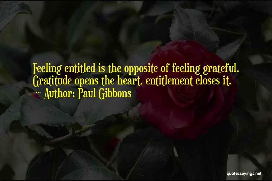 Paul Gibbons Quotes: Feeling Entitled Is The Opposite Of Feeling Grateful. Gratitude Opens The Heart, Entitlement Closes It.