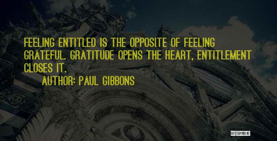 Paul Gibbons Quotes: Feeling Entitled Is The Opposite Of Feeling Grateful. Gratitude Opens The Heart, Entitlement Closes It.