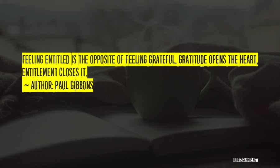 Paul Gibbons Quotes: Feeling Entitled Is The Opposite Of Feeling Grateful. Gratitude Opens The Heart, Entitlement Closes It.