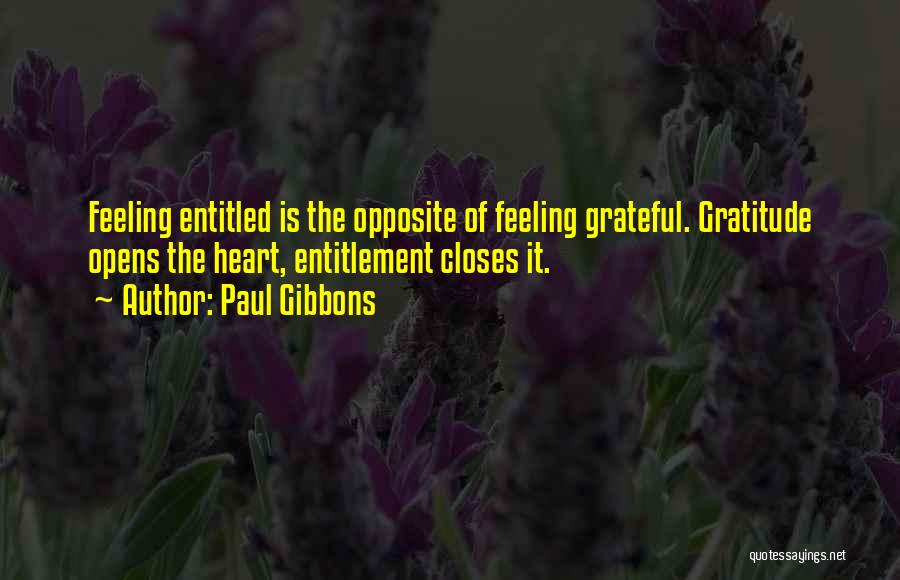 Paul Gibbons Quotes: Feeling Entitled Is The Opposite Of Feeling Grateful. Gratitude Opens The Heart, Entitlement Closes It.