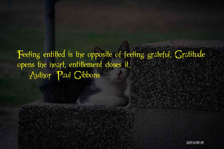 Paul Gibbons Quotes: Feeling Entitled Is The Opposite Of Feeling Grateful. Gratitude Opens The Heart, Entitlement Closes It.