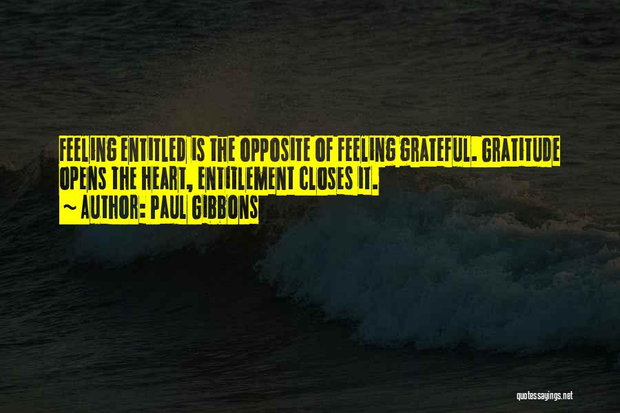 Paul Gibbons Quotes: Feeling Entitled Is The Opposite Of Feeling Grateful. Gratitude Opens The Heart, Entitlement Closes It.