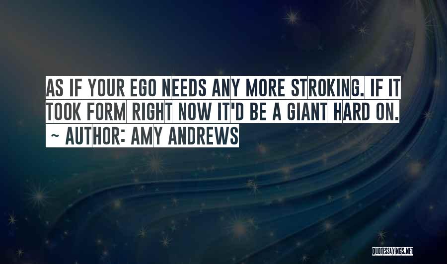 Amy Andrews Quotes: As If Your Ego Needs Any More Stroking. If It Took Form Right Now It'd Be A Giant Hard On.