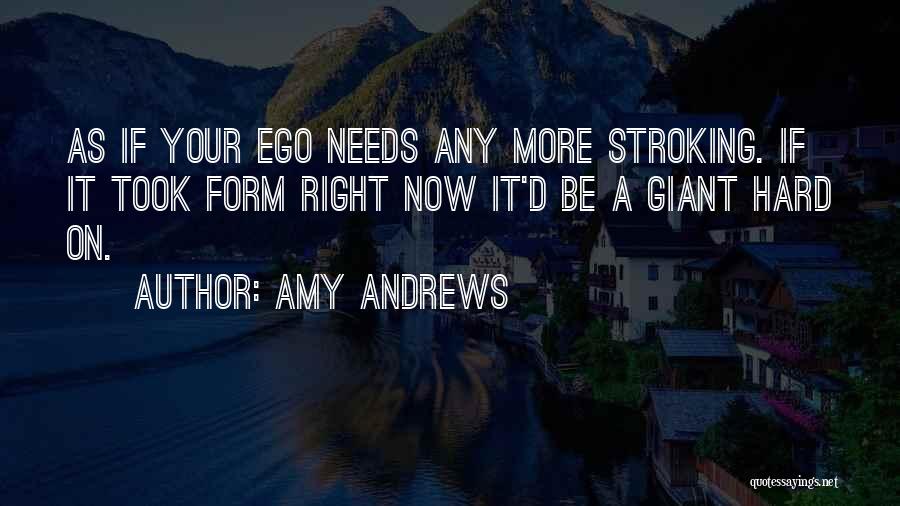 Amy Andrews Quotes: As If Your Ego Needs Any More Stroking. If It Took Form Right Now It'd Be A Giant Hard On.