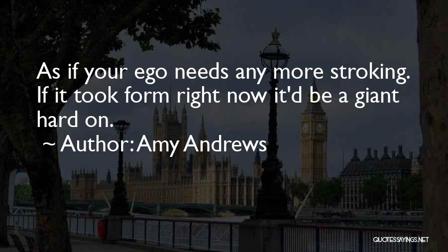 Amy Andrews Quotes: As If Your Ego Needs Any More Stroking. If It Took Form Right Now It'd Be A Giant Hard On.