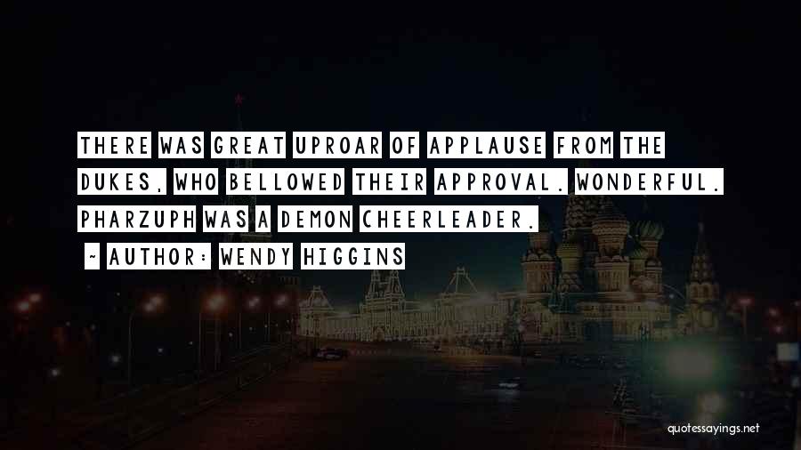 Wendy Higgins Quotes: There Was Great Uproar Of Applause From The Dukes, Who Bellowed Their Approval. Wonderful. Pharzuph Was A Demon Cheerleader.