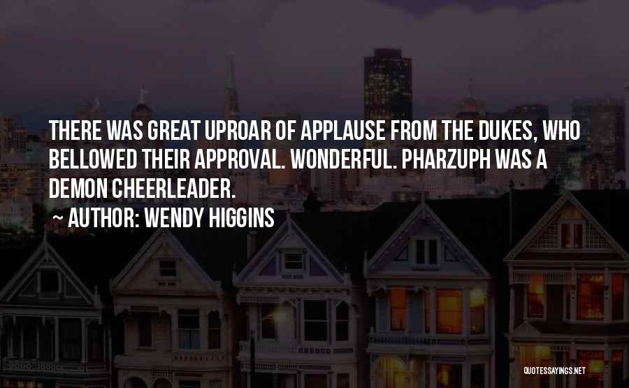 Wendy Higgins Quotes: There Was Great Uproar Of Applause From The Dukes, Who Bellowed Their Approval. Wonderful. Pharzuph Was A Demon Cheerleader.