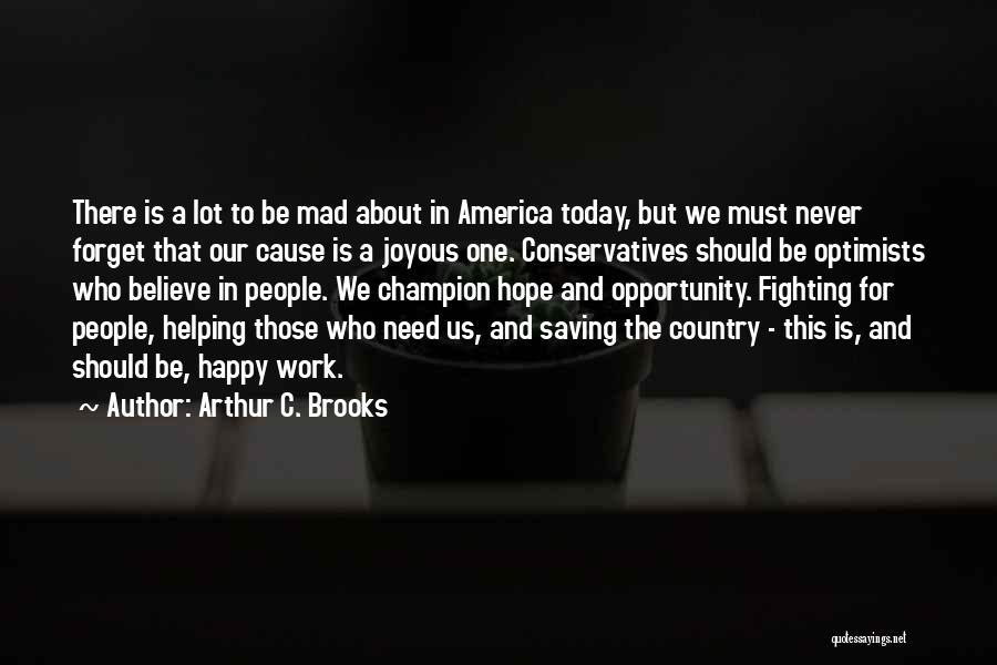 Arthur C. Brooks Quotes: There Is A Lot To Be Mad About In America Today, But We Must Never Forget That Our Cause Is