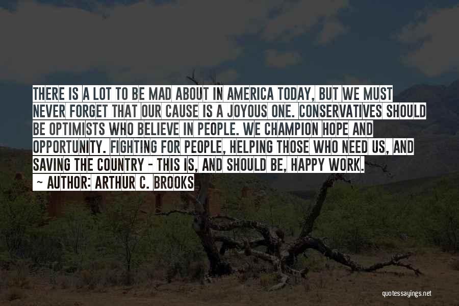 Arthur C. Brooks Quotes: There Is A Lot To Be Mad About In America Today, But We Must Never Forget That Our Cause Is