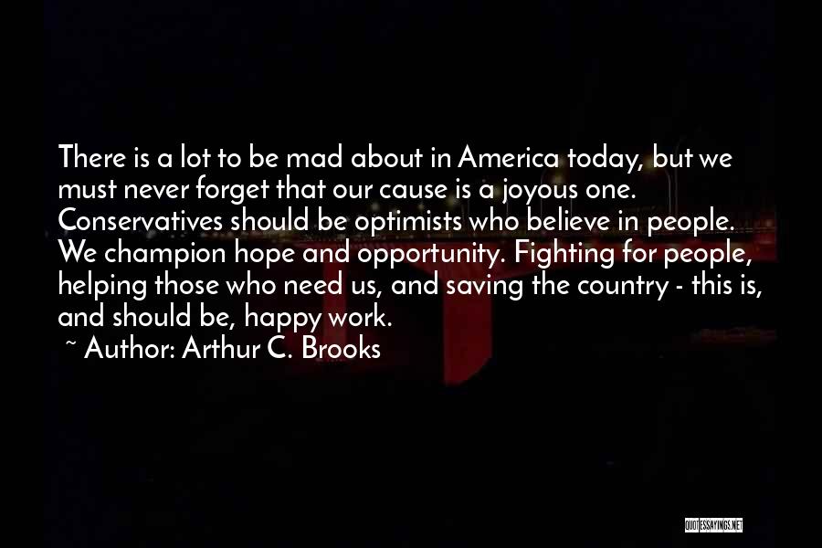 Arthur C. Brooks Quotes: There Is A Lot To Be Mad About In America Today, But We Must Never Forget That Our Cause Is