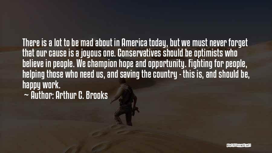 Arthur C. Brooks Quotes: There Is A Lot To Be Mad About In America Today, But We Must Never Forget That Our Cause Is