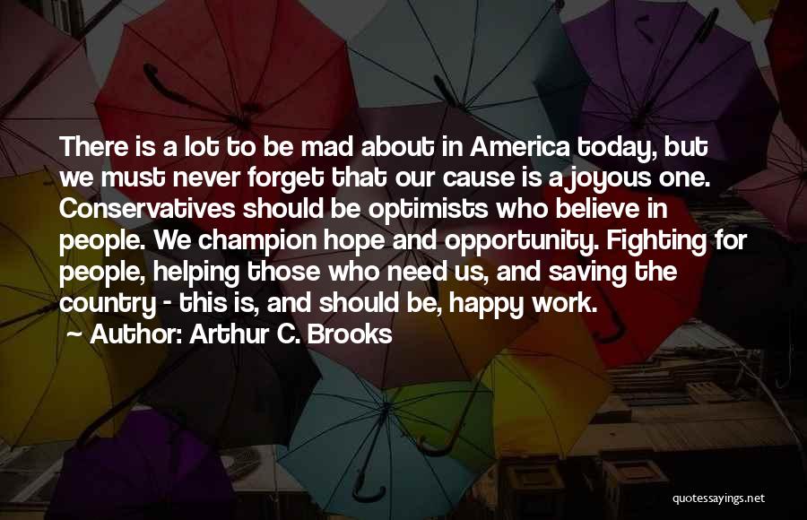 Arthur C. Brooks Quotes: There Is A Lot To Be Mad About In America Today, But We Must Never Forget That Our Cause Is