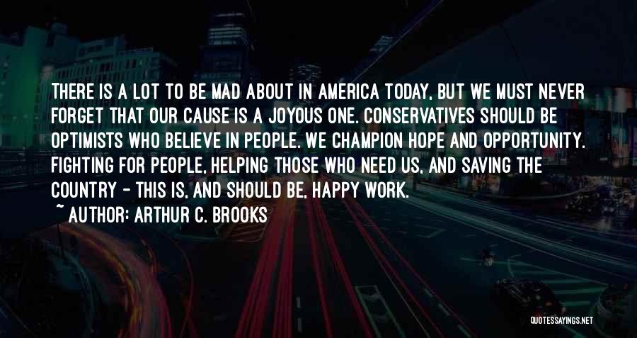 Arthur C. Brooks Quotes: There Is A Lot To Be Mad About In America Today, But We Must Never Forget That Our Cause Is