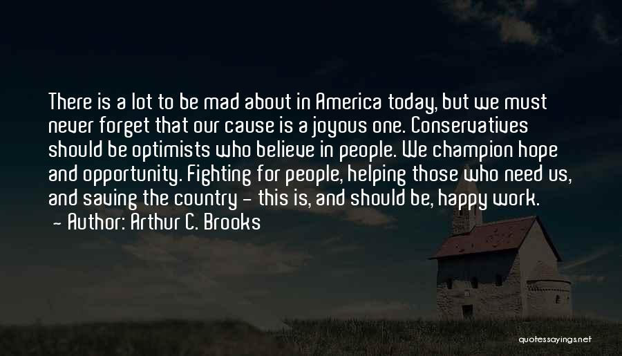 Arthur C. Brooks Quotes: There Is A Lot To Be Mad About In America Today, But We Must Never Forget That Our Cause Is
