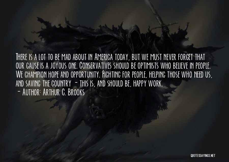 Arthur C. Brooks Quotes: There Is A Lot To Be Mad About In America Today, But We Must Never Forget That Our Cause Is