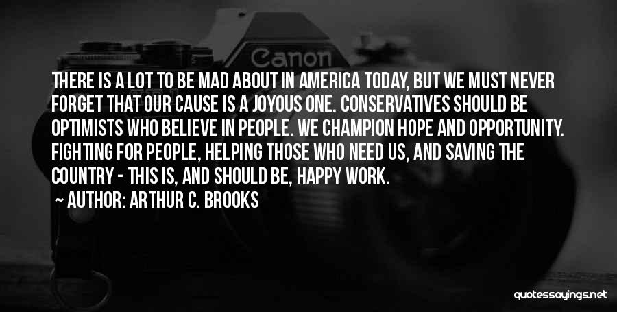 Arthur C. Brooks Quotes: There Is A Lot To Be Mad About In America Today, But We Must Never Forget That Our Cause Is