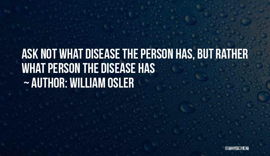 William Osler Quotes: Ask Not What Disease The Person Has, But Rather What Person The Disease Has