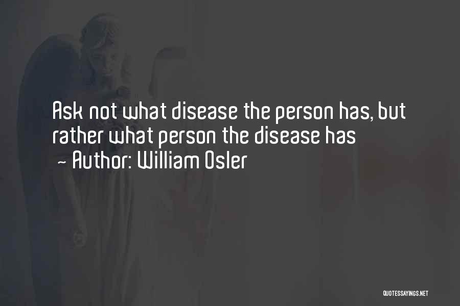 William Osler Quotes: Ask Not What Disease The Person Has, But Rather What Person The Disease Has