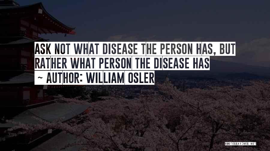 William Osler Quotes: Ask Not What Disease The Person Has, But Rather What Person The Disease Has