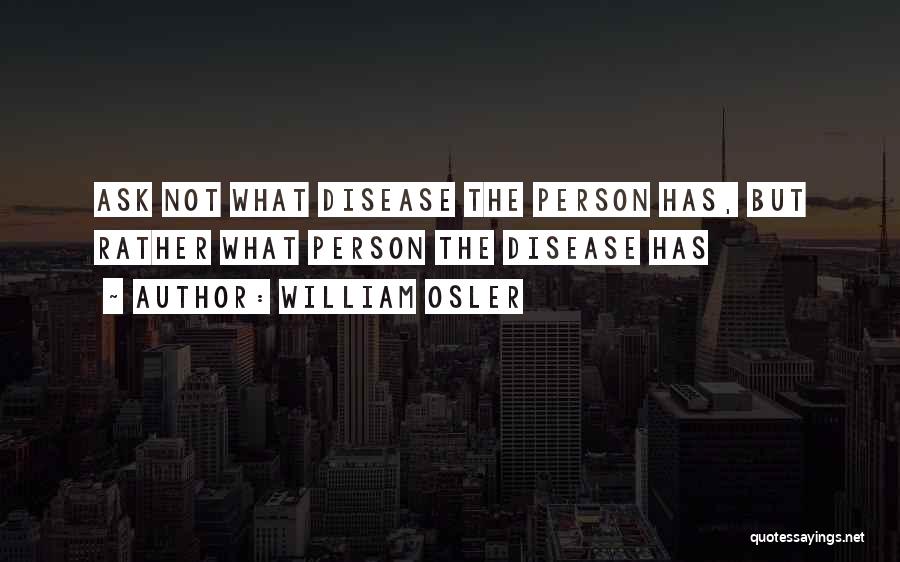 William Osler Quotes: Ask Not What Disease The Person Has, But Rather What Person The Disease Has