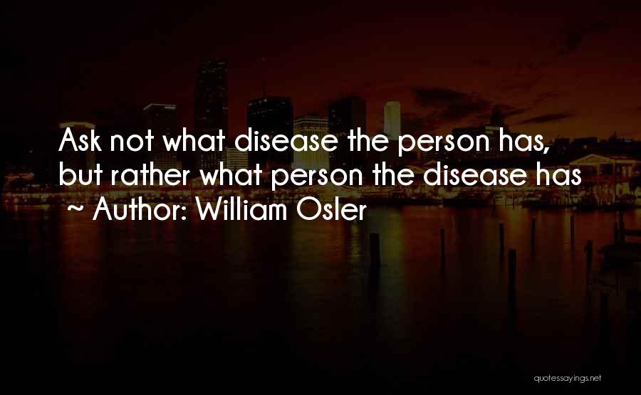 William Osler Quotes: Ask Not What Disease The Person Has, But Rather What Person The Disease Has