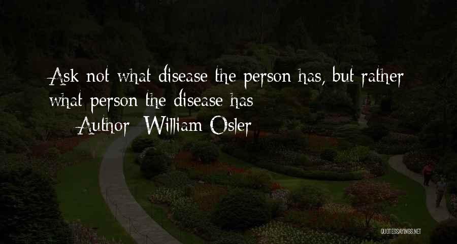 William Osler Quotes: Ask Not What Disease The Person Has, But Rather What Person The Disease Has
