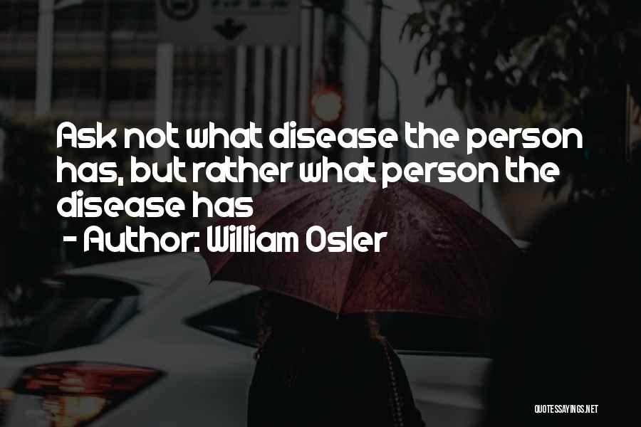 William Osler Quotes: Ask Not What Disease The Person Has, But Rather What Person The Disease Has