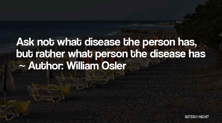 William Osler Quotes: Ask Not What Disease The Person Has, But Rather What Person The Disease Has