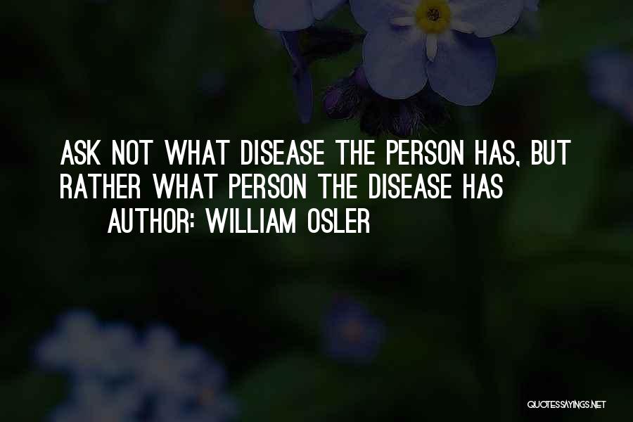 William Osler Quotes: Ask Not What Disease The Person Has, But Rather What Person The Disease Has