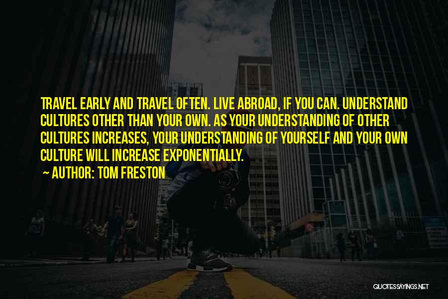 Tom Freston Quotes: Travel Early And Travel Often. Live Abroad, If You Can. Understand Cultures Other Than Your Own. As Your Understanding Of