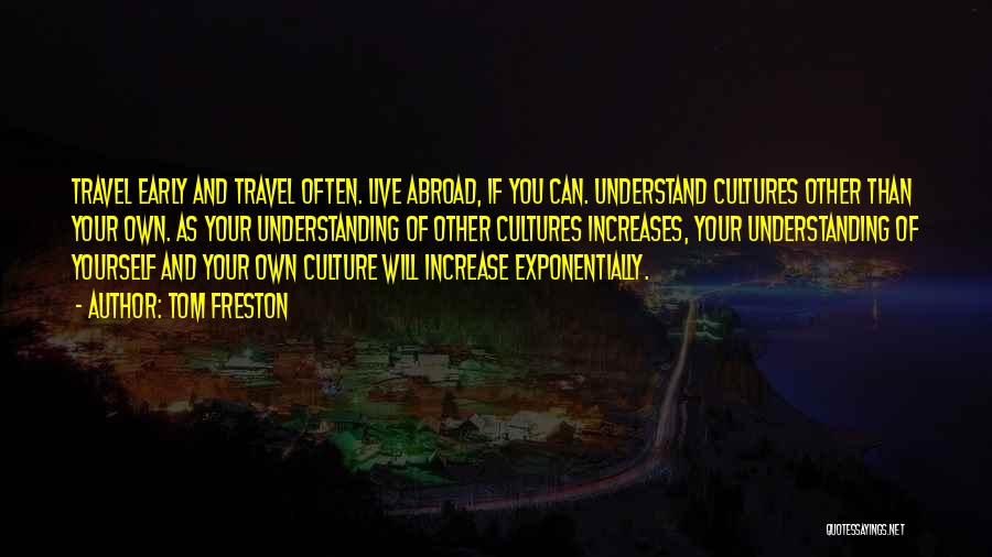 Tom Freston Quotes: Travel Early And Travel Often. Live Abroad, If You Can. Understand Cultures Other Than Your Own. As Your Understanding Of