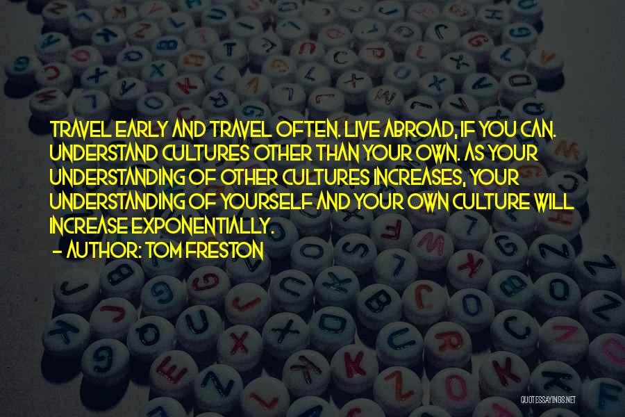 Tom Freston Quotes: Travel Early And Travel Often. Live Abroad, If You Can. Understand Cultures Other Than Your Own. As Your Understanding Of