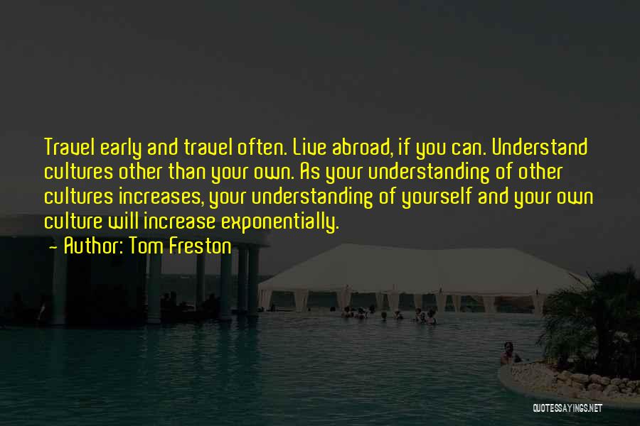 Tom Freston Quotes: Travel Early And Travel Often. Live Abroad, If You Can. Understand Cultures Other Than Your Own. As Your Understanding Of