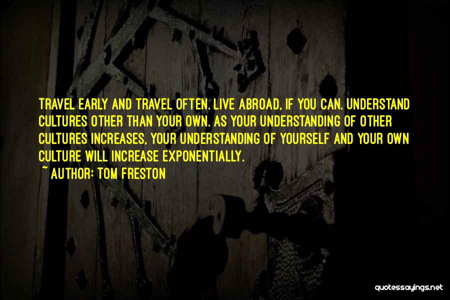 Tom Freston Quotes: Travel Early And Travel Often. Live Abroad, If You Can. Understand Cultures Other Than Your Own. As Your Understanding Of