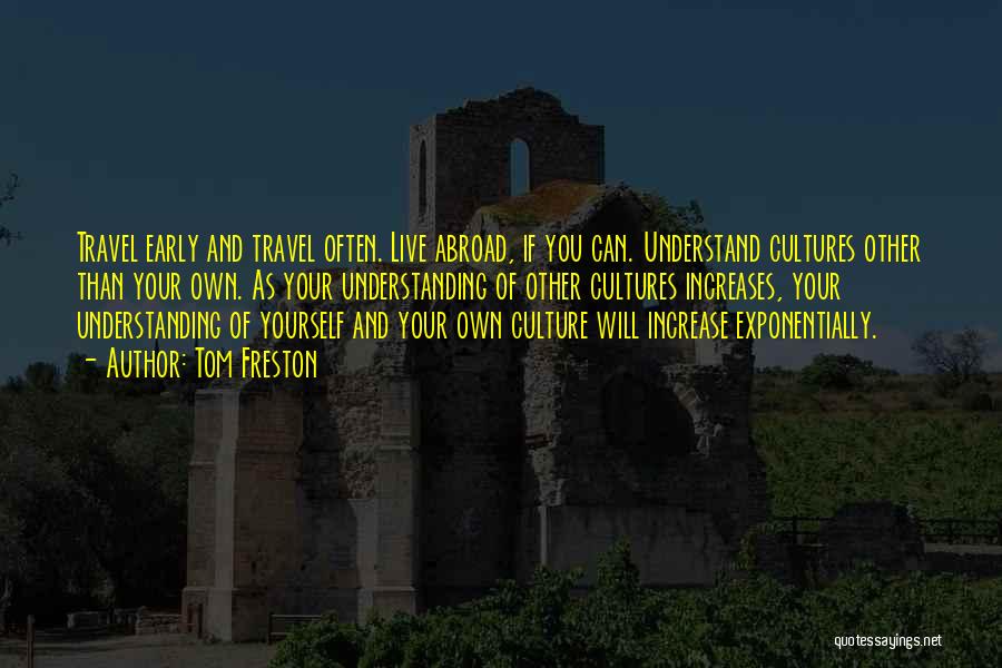 Tom Freston Quotes: Travel Early And Travel Often. Live Abroad, If You Can. Understand Cultures Other Than Your Own. As Your Understanding Of