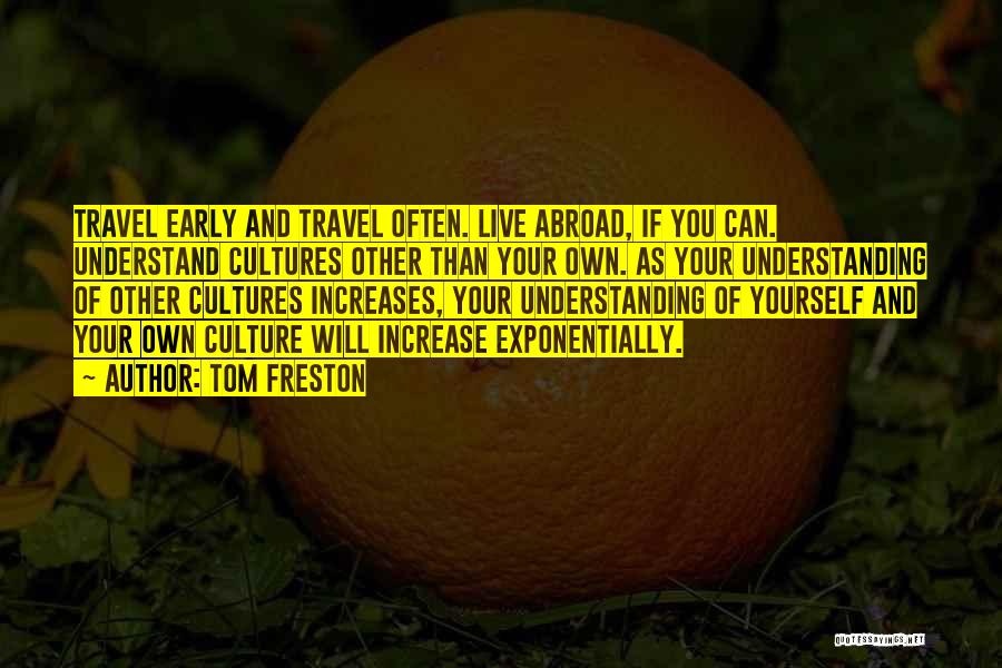 Tom Freston Quotes: Travel Early And Travel Often. Live Abroad, If You Can. Understand Cultures Other Than Your Own. As Your Understanding Of