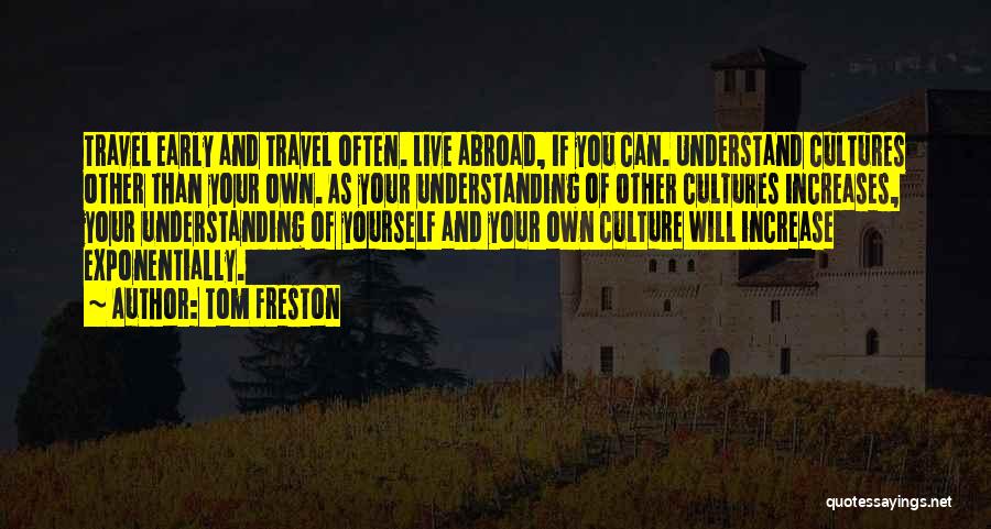 Tom Freston Quotes: Travel Early And Travel Often. Live Abroad, If You Can. Understand Cultures Other Than Your Own. As Your Understanding Of