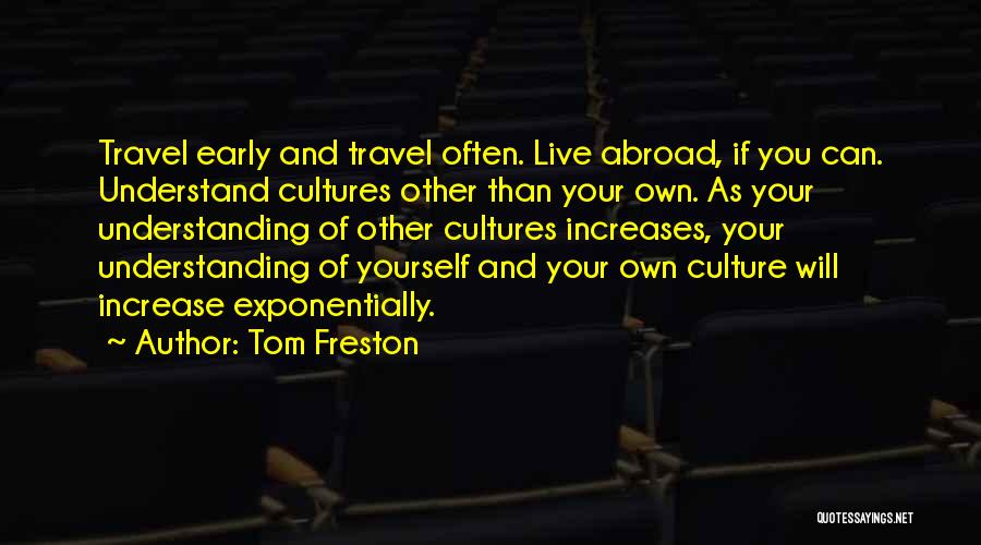 Tom Freston Quotes: Travel Early And Travel Often. Live Abroad, If You Can. Understand Cultures Other Than Your Own. As Your Understanding Of