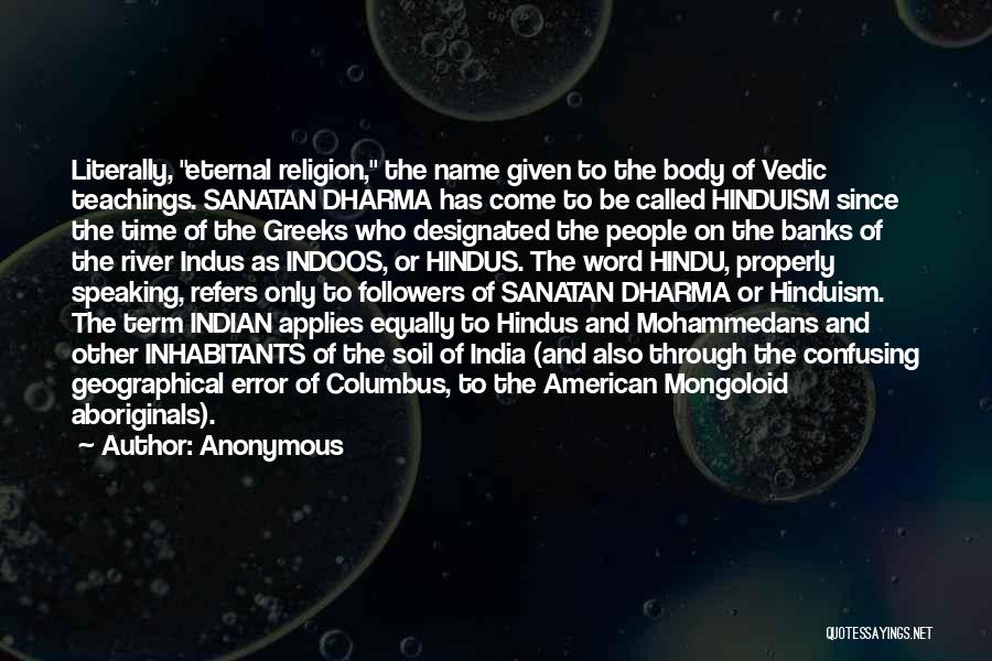 Anonymous Quotes: Literally, Eternal Religion, The Name Given To The Body Of Vedic Teachings. Sanatan Dharma Has Come To Be Called Hinduism