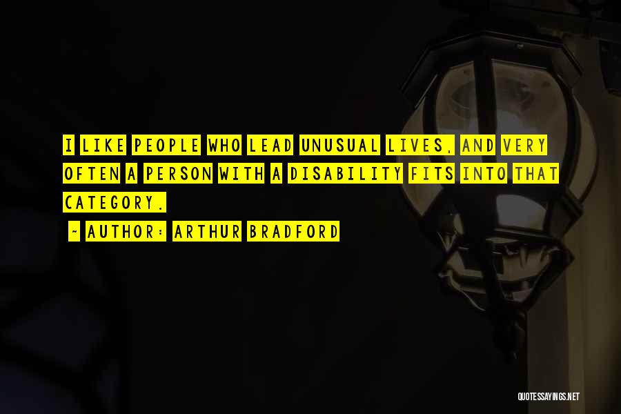 Arthur Bradford Quotes: I Like People Who Lead Unusual Lives, And Very Often A Person With A Disability Fits Into That Category.