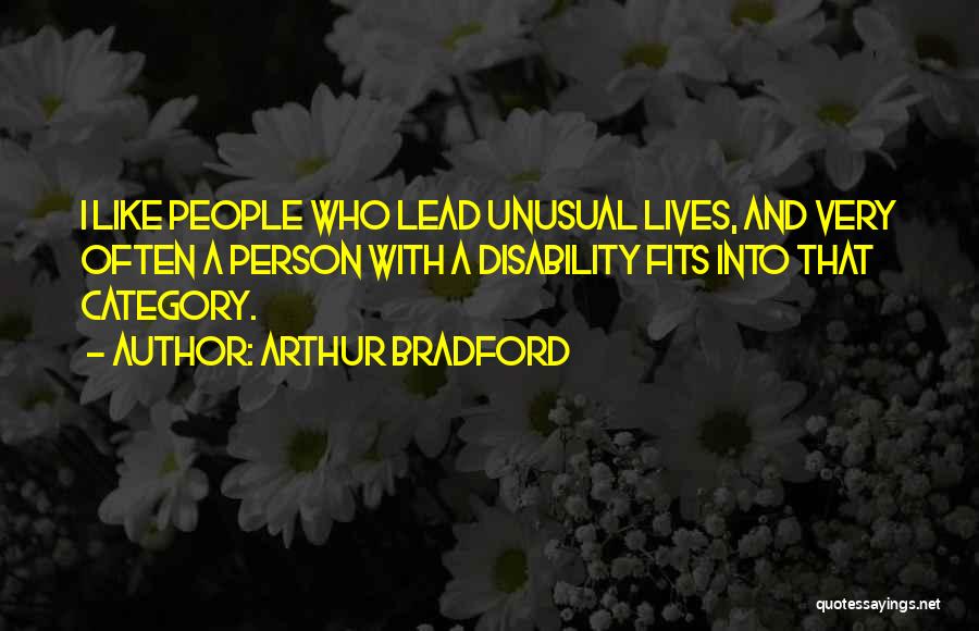 Arthur Bradford Quotes: I Like People Who Lead Unusual Lives, And Very Often A Person With A Disability Fits Into That Category.