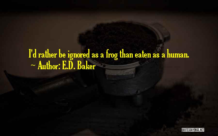 E.D. Baker Quotes: I'd Rather Be Ignored As A Frog Than Eaten As A Human.