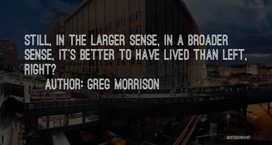 Greg Morrison Quotes: Still, In The Larger Sense, In A Broader Sense, It's Better To Have Lived Than Left, Right?