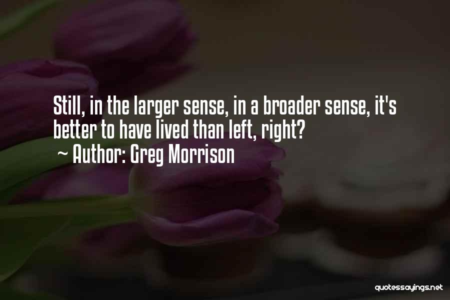 Greg Morrison Quotes: Still, In The Larger Sense, In A Broader Sense, It's Better To Have Lived Than Left, Right?