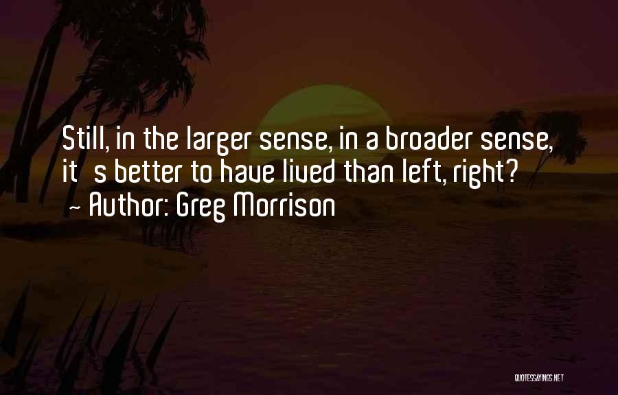 Greg Morrison Quotes: Still, In The Larger Sense, In A Broader Sense, It's Better To Have Lived Than Left, Right?