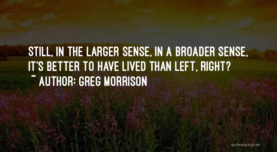 Greg Morrison Quotes: Still, In The Larger Sense, In A Broader Sense, It's Better To Have Lived Than Left, Right?